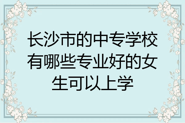 长沙市的中专学校有哪些专业好的女生可以上学