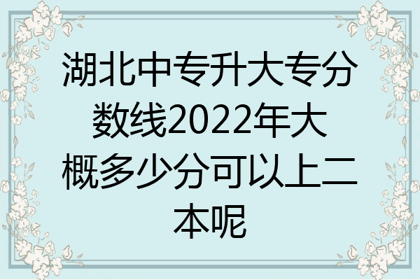 湖北中专升大专分数线2022年大概多少分可以上二本呢