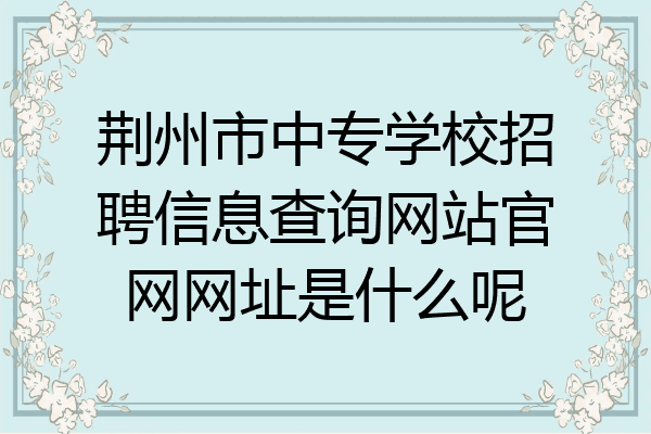 荆州市中专学校招聘信息查询网站官网网址是什么呢