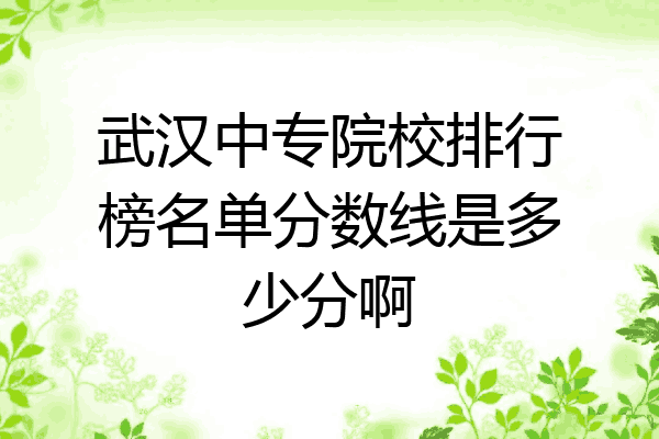 武汉中专院校排行榜名单分数线是多少分啊