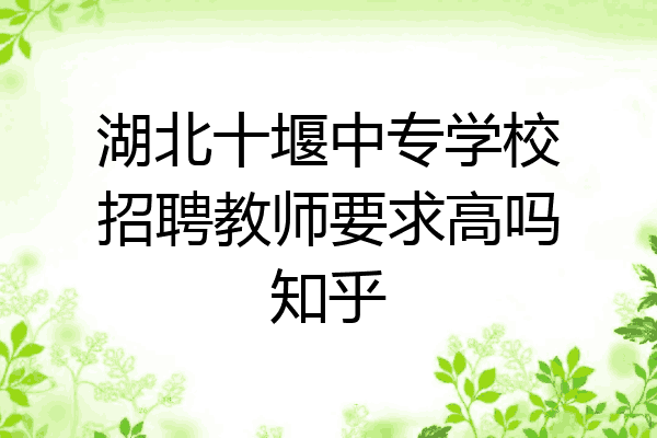 湖北十堰中专学校招聘教师要求高吗知乎