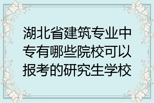 湖北省建筑专业中专有哪些院校可以报考的研究生学校