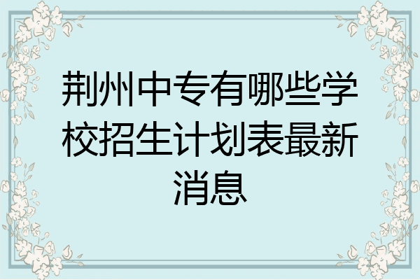 荆州中专有哪些学校招生计划表最新消息