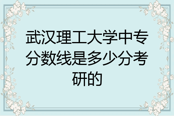 武汉理工大学中专分数线是多少分考研的