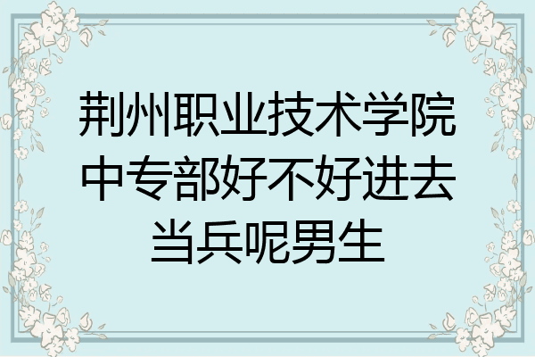 荆州职业技术学院中专部好不好进去当兵呢男生