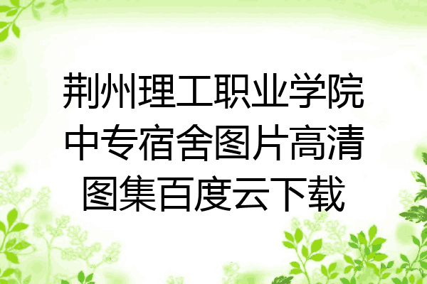 荆州理工职业学院中专宿舍图片高清图集百度云下载