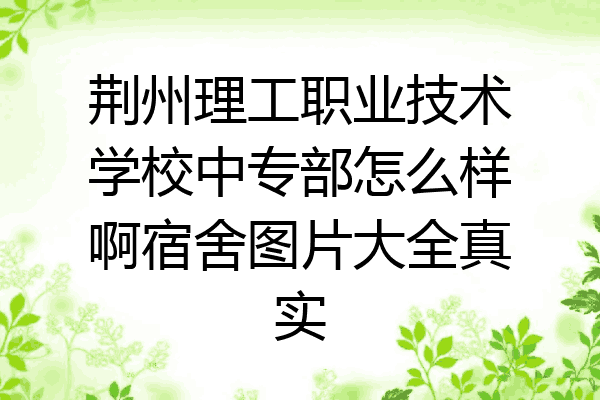 荆州理工职业技术学校中专部怎么样啊宿舍图片大全真实