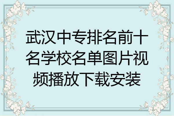 武汉中专排名前十名学校名单图片视频播放下载安装