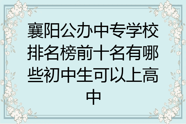 襄阳公办中专学校排名榜前十名有哪些初中生可以上高中