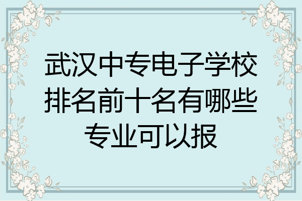 武汉中专电子学校排名前十名有哪些专业可以报