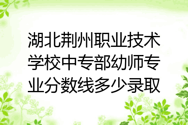 湖北荆州职业技术学校中专部幼师专业分数线多少录取