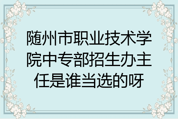 随州市职业技术学院中专部招生办主任是谁当选的呀