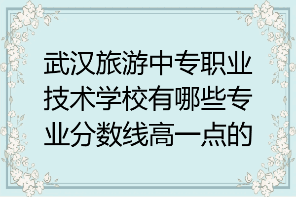 武汉旅游中专职业技术学校有哪些专业分数线高一点的
