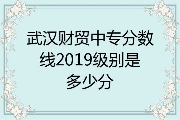 武汉财贸中专分数线2019级别是多少分