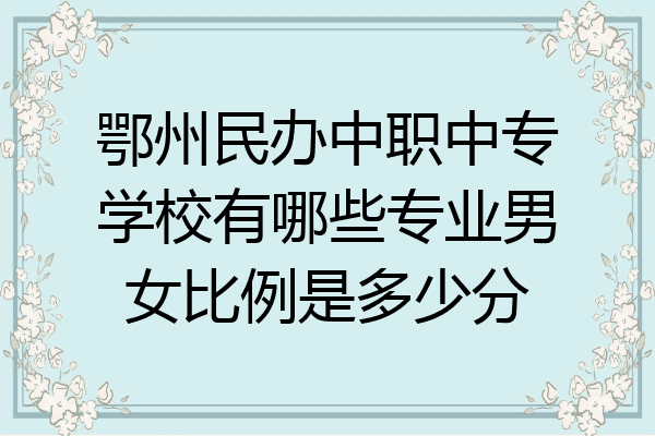 鄂州民办中职中专学校有哪些专业男女比例是多少分