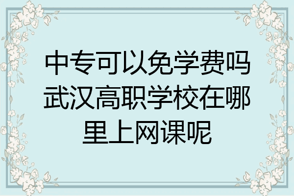 中专可以免学费吗武汉高职学校在哪里上网课呢