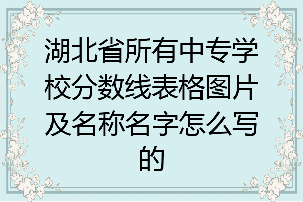 湖北省所有中专学校分数线表格图片及名称名字怎么写的