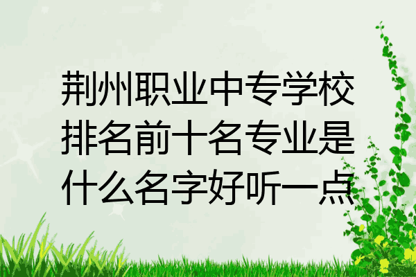 荆州职业中专学校排名前十名专业是什么名字好听一点
