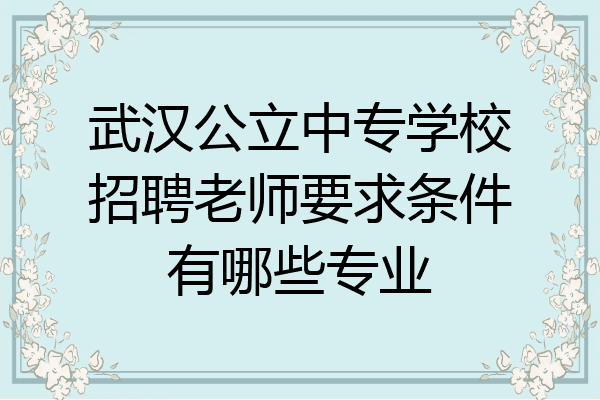 武汉公立中专学校招聘老师要求条件有哪些专业