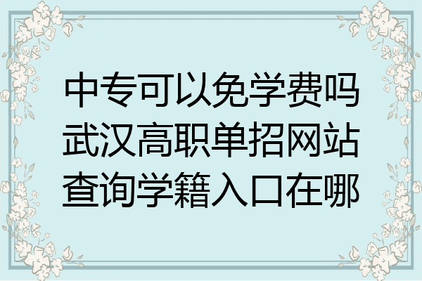 中专可以免学费吗武汉高职单招网站查询学籍入口在哪