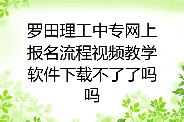罗田理工中专网上报名流程视频教学软件下载不了了吗吗