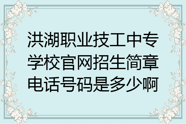 洪湖职业技工中专学校官网招生简章电话号码是多少啊