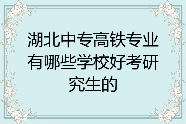 湖北中专高铁专业有哪些学校好考研究生的