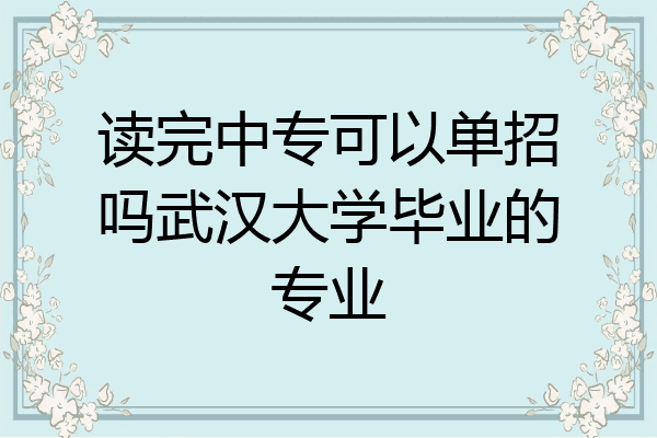 读完中专可以单招吗武汉大学毕业的专业