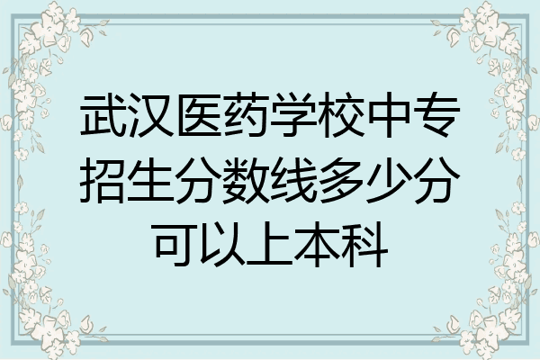武汉医药学校中专招生分数线多少分可以上本科