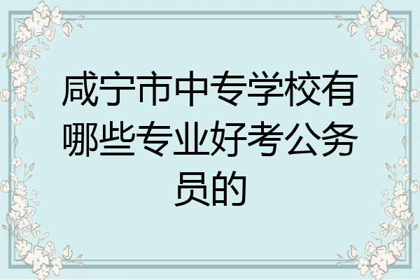 咸宁市中专学校有哪些专业好考公务员的