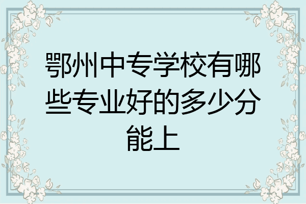 鄂州中专学校有哪些专业好的多少分能上