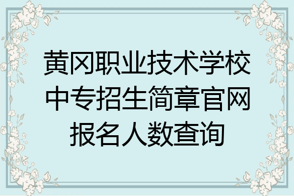 黄冈职业技术学校中专招生简章官网报名人数查询