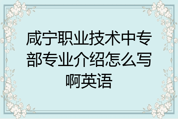 咸宁职业技术中专部专业介绍怎么写啊英语
