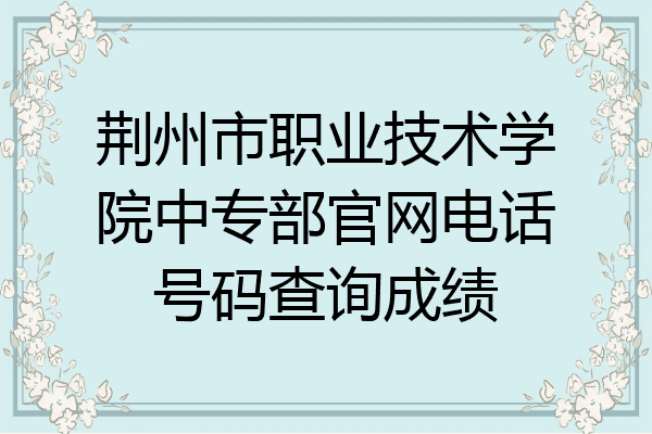 荆州市职业技术学院中专部官网电话号码查询成绩