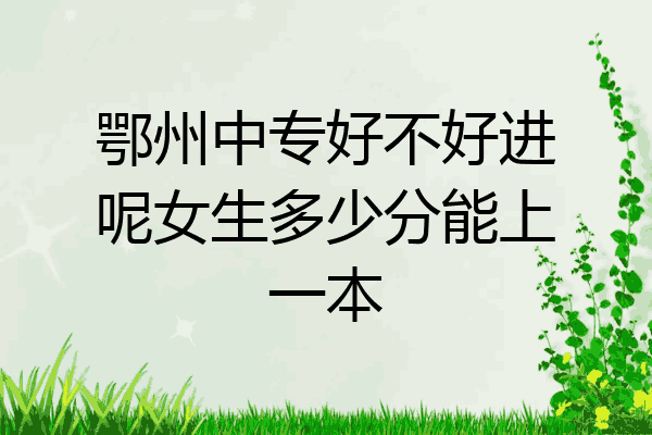鄂州中专好不好进呢女生多少分能上一本