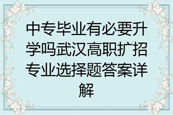 中专毕业有必要升学吗武汉高职扩招专业选择题答案详解