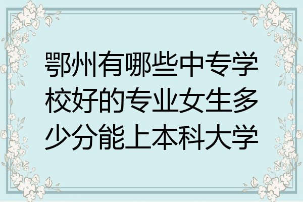 鄂州有哪些中专学校好的专业女生多少分能上本科大学