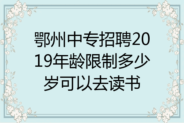 鄂州中专招聘2019年龄限制多少岁可以去读书