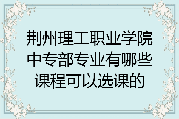 荆州理工职业学院中专部专业有哪些课程可以选课的