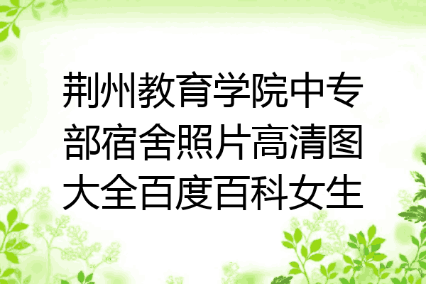 荆州教育学院中专部宿舍照片高清图大全百度百科女生