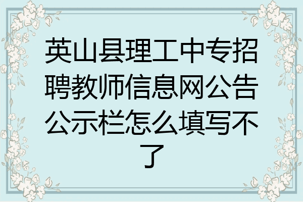 英山县理工中专招聘教师信息网公告公示栏怎么填写不了