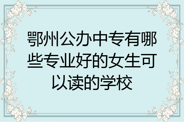鄂州公办中专有哪些专业好的女生可以读的学校