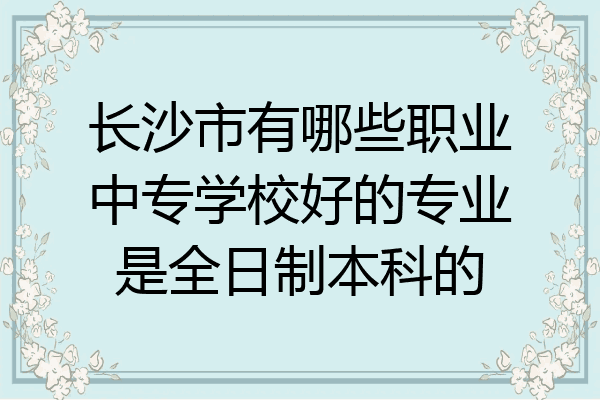 长沙市有哪些职业中专学校好的专业是全日制本科的