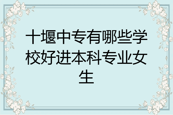 十堰中专有哪些学校好进本科专业女生