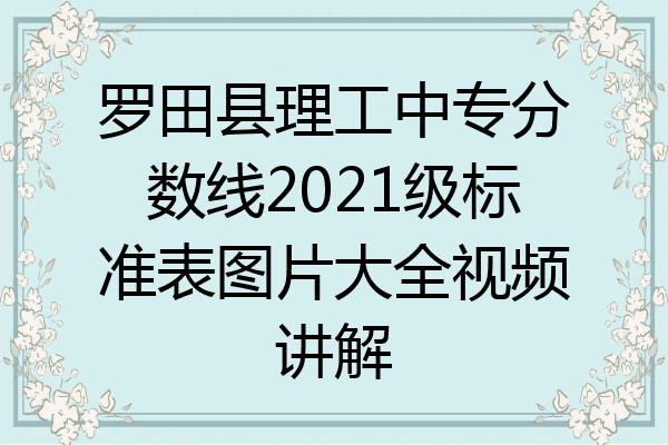 罗田县理工中专分数线2021级标准表图片大全视频讲解