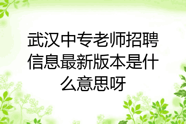 武汉中专老师招聘信息最新版本是什么意思呀