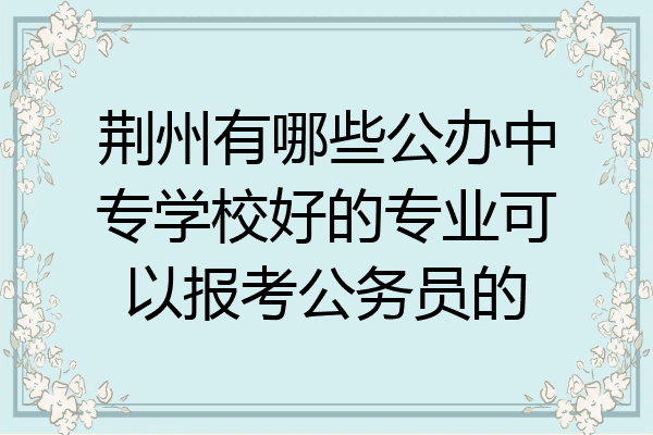 荆州有哪些公办中专学校好的专业可以报考公务员的