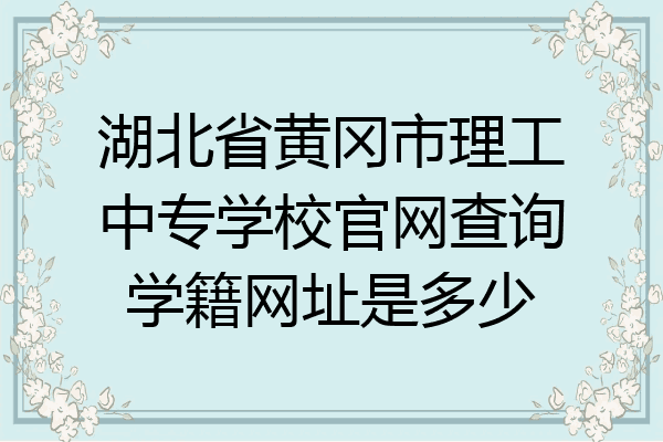 湖北省黄冈市理工中专学校官网查询学籍网址是多少