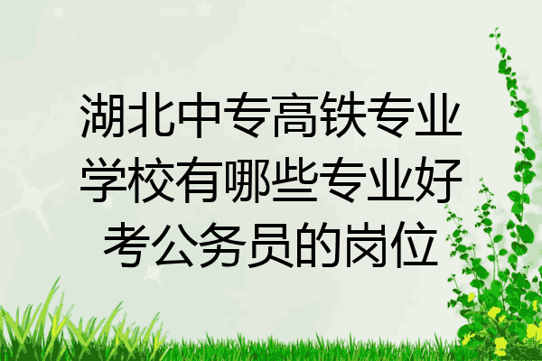 湖北中专高铁专业学校有哪些专业好考公务员的岗位