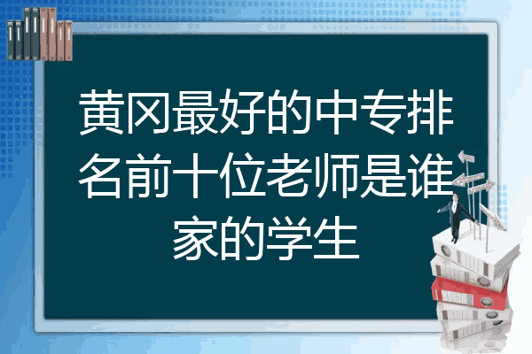 黄冈最好的中专排名前十位老师是谁家的学生